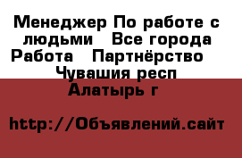 Менеджер По работе с людьми - Все города Работа » Партнёрство   . Чувашия респ.,Алатырь г.